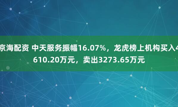 京海配资 中天服务振幅16.07%，龙虎榜上机构买入4610.20万元，卖出3273.65万元