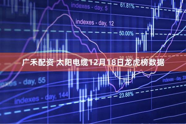 广禾配资 太阳电缆12月18日龙虎榜数据
