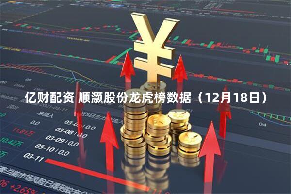 亿财配资 顺灏股份龙虎榜数据（12月18日）