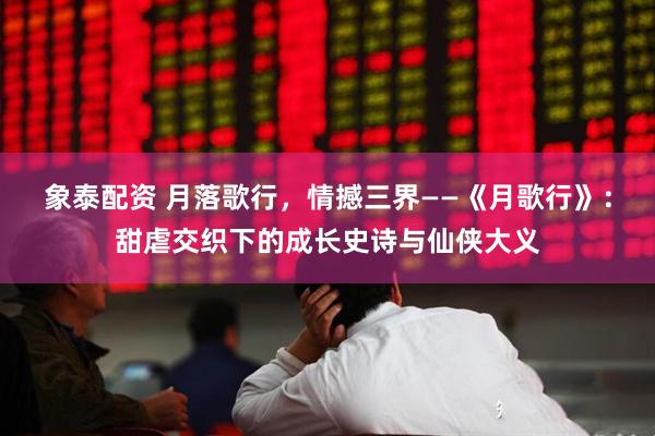 象泰配资 月落歌行，情撼三界——《月歌行》：甜虐交织下的成长史诗与仙侠大义